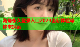 海角永久登录入口2024全新体验等你来探索