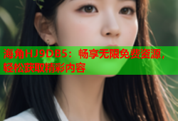 海角HJ9DB5：畅享无限免费资源，轻松获取精彩内容