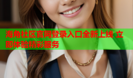 海角社区官网登录入口全新上线 立即体验精彩服务