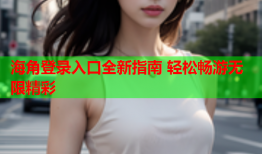 海角登录入口全新指南 轻松畅游无限精彩