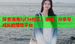 探索海角hjf3e社区：连接、分享与成长的理想平台