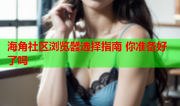 海角社区浏览器选择指南 你准备好了吗