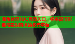 海角社区HJC登录入口：畅享高清影视与实时直播的多元平台