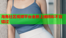 海角社区视频平台全新上线精彩不容错过