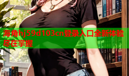 海角hj59d103cn登录入口全新体验尽在掌握