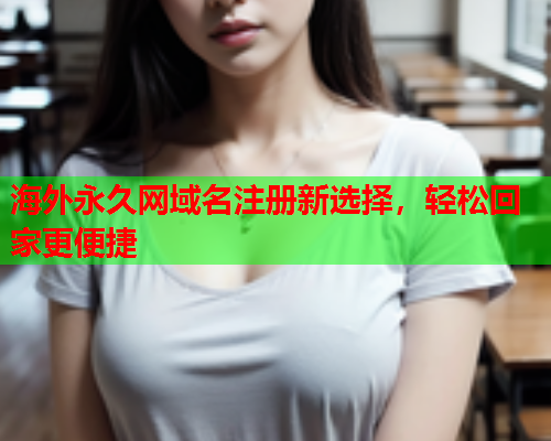 海外永久网域名注册新选择，轻松回家更便捷