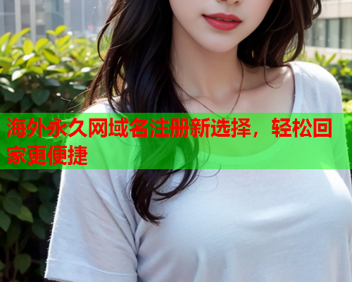 海外永久网域名注册新选择，轻松回家更便捷