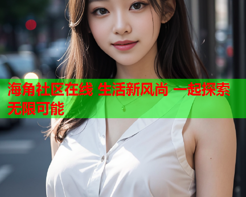 海角社区在线 生活新风尚 一起探索无限可能