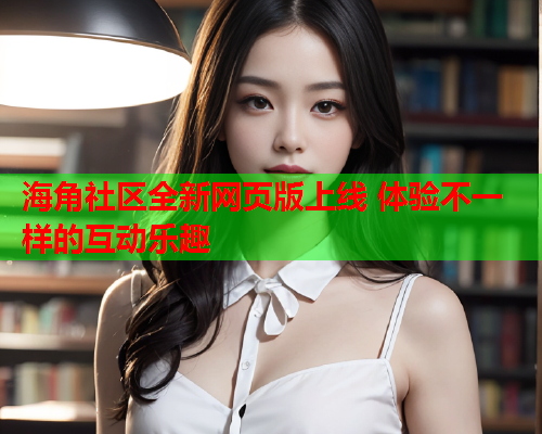 海角社区全新网页版上线 体验不一样的互动乐趣