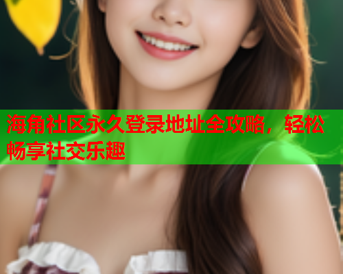 海角社区永久登录地址全攻略，轻松畅享社交乐趣