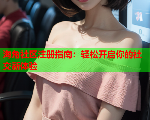 海角社区注册指南：轻松开启你的社交新体验