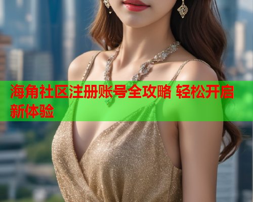 海角社区注册账号全攻略 轻松开启新体验