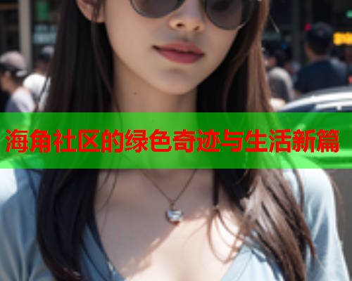 海角社区的绿色奇迹与生活新篇