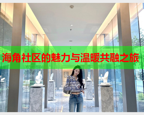 海角社区的魅力与温暖共融之旅
