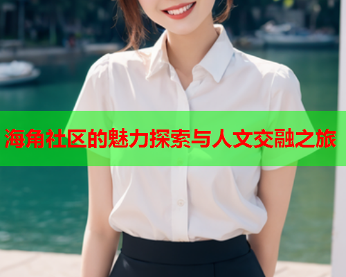 海角社区的魅力探索与人文交融之旅
