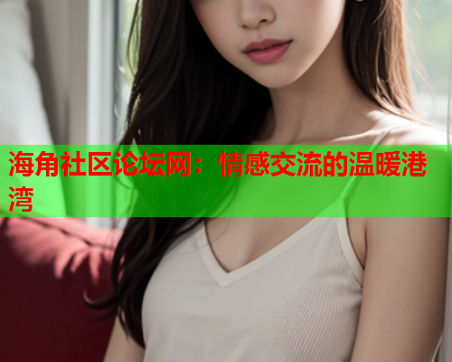 海角社区论坛网：情感交流的温暖港湾