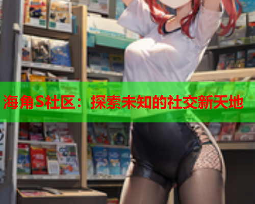 海角S社区：探索未知的社交新天地