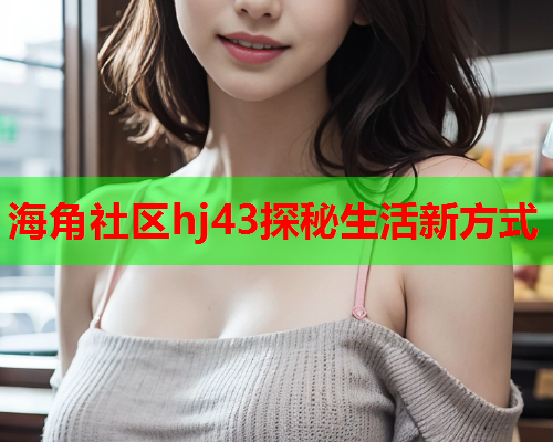 海角社区hj43探秘生活新方式