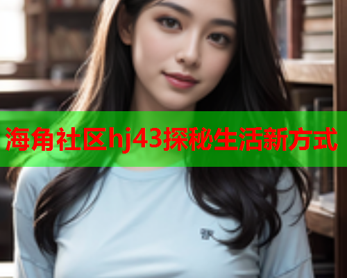 海角社区hj43探秘生活新方式