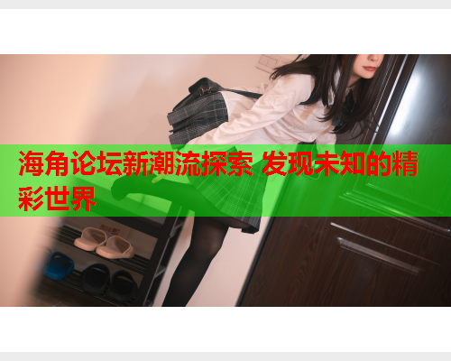 海角论坛新潮流探索 发现未知的精彩世界