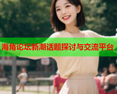 海角论坛新潮话题探讨与交流平台