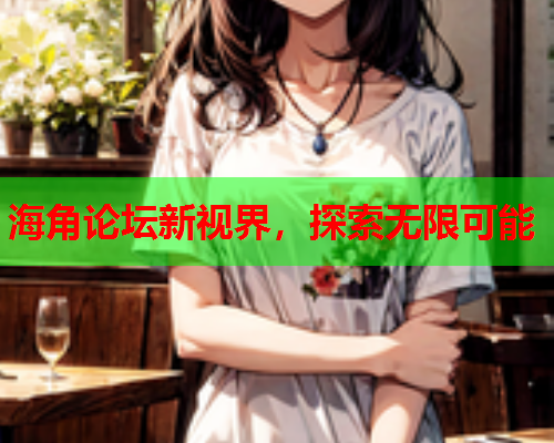 海角论坛新视界，探索无限可能