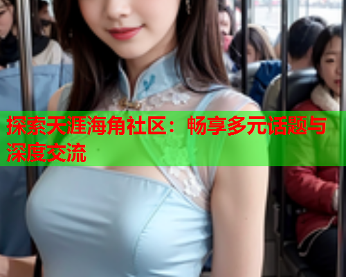 探索天涯海角社区：畅享多元话题与深度交流